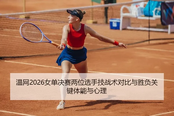 温网2026女单决赛两位选手技战术对比与胜负关键体能与心理