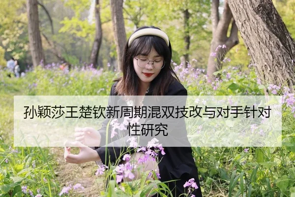 孙颖莎王楚钦新周期混双技改与对手针对性研究