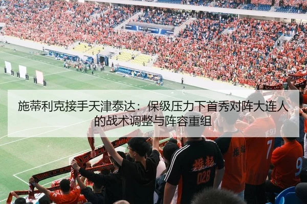 施蒂利克接手天津泰达：保级压力下首秀对阵大连人的战术调整与阵容重组